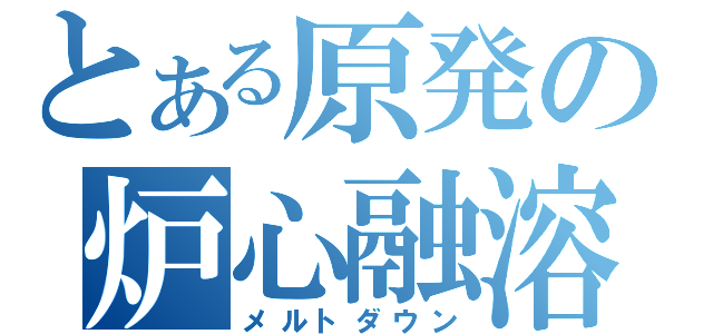 とある原発の炉心融溶（メルトダウン）