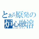 とある原発の炉心融溶（メルトダウン）