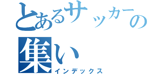 とあるサッカー部の集い（インデックス）