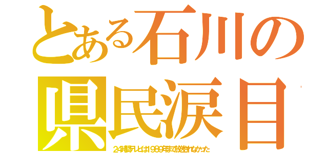 とある石川の県民涙目（２４時間テレビは１９８９年まで放送されなかった）