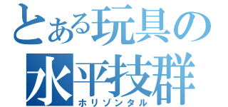 とある玩具の水平技群（ホリゾンタル）