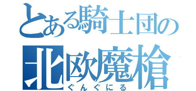 とある騎士団の北欧魔槍（ぐんぐにる）