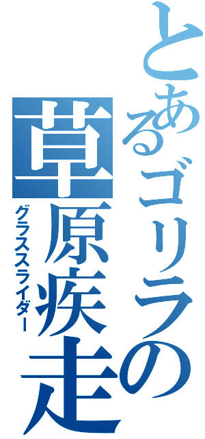 とあるゴリラの草原疾走（グラススライダー）