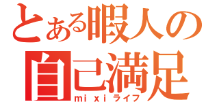 とある暇人の自己満足（ｍｉｘｉライフ）