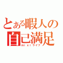 とある暇人の自己満足（ｍｉｘｉライフ）