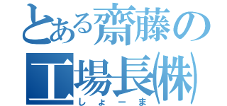 とある齋藤の工場長㈱（しょーま）