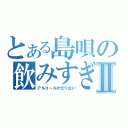 とある島唄の飲みすぎⅡ（アルコールがたりない）