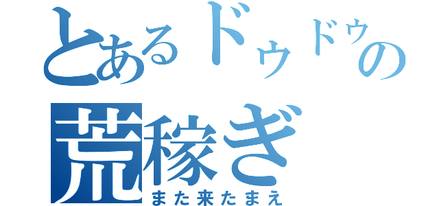 とあるドゥドゥの荒稼ぎ（また来たまえ）