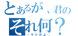 とあるが、君のそれ何？（…マジかよ…）