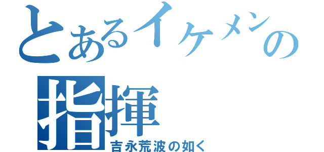 とあるイケメンの指揮（吉永荒波の如く）