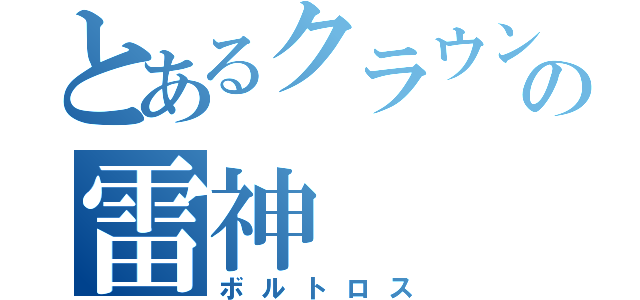 とあるクラウンの雷神（ボルトロス）