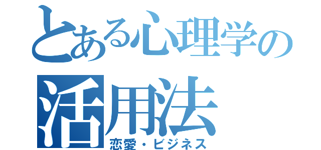 とある心理学の活用法（恋愛・ビジネス）