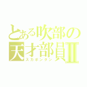 とある吹部の天才部員Ⅱ（スカポンタン）