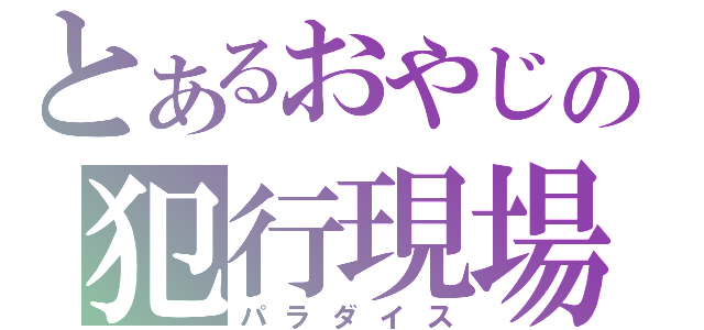 とあるおやじの犯行現場（パラダイス）