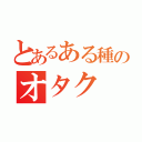 とあるある種のオタク（）