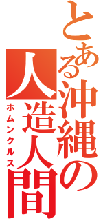 とある沖縄の人造人間（ホムンクルス）