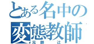 とある名中の変態教師（元帥　辻）