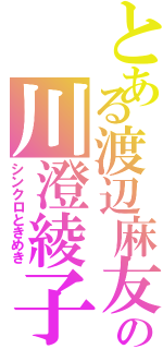 とある渡辺麻友の川澄綾子（シンクロときめき）