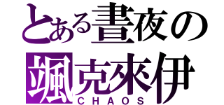 とある晝夜の颯克來伊（ＣＨＡＯＳ）