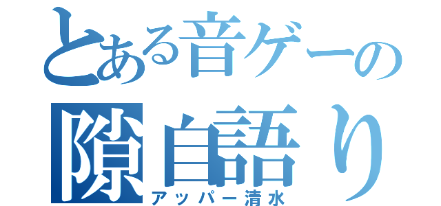 とある音ゲーの隙自語り（アッパー清水）