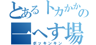 とあるトカかかかなっなの一へす場し（ボッキンキン）