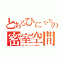 とあるひにゃたの密室空間（外に出たくない（真顔））