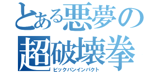 とある悪夢の超破壊拳（ビックバンインパクト）