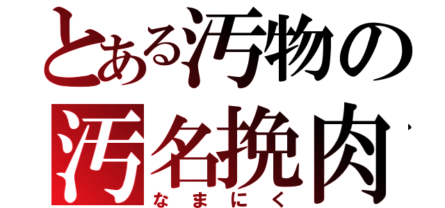 とある汚物の汚名挽肉（なまにく）