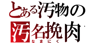 とある汚物の汚名挽肉（なまにく）