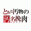 とある汚物の汚名挽肉（なまにく）