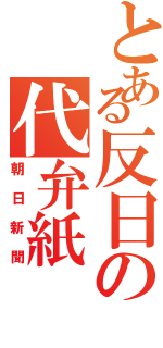 とある反日の代弁紙（朝日新聞）