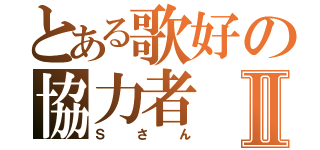 とある歌好の協力者Ⅱ（Ｓさん）