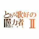 とある歌好の協力者Ⅱ（Ｓさん）