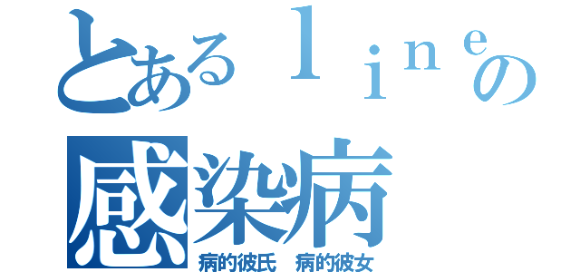 とあるｌｉｎｅの感染病（病的彼氏 病的彼女）