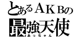 とあるＡＫＢの最強天使（あっちゃん）