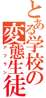 とある学校の変態生徒（アフラン）