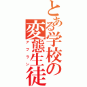 とある学校の変態生徒（アフラン）