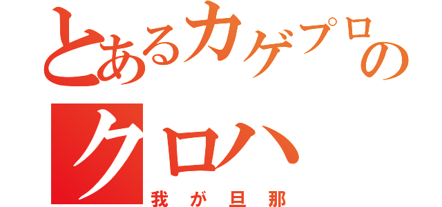 とあるカゲプロのクロハ（我が旦那）