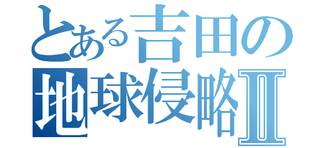 とある吉田の地球侵略Ⅱ（）