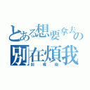 とある想要拿去の別在煩我（別嘴砲）