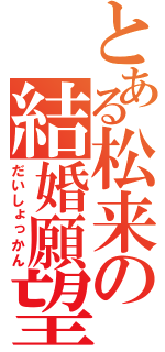 とある松来の結婚願望（だいしょっかん）