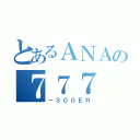 とあるＡＮＡの７７７（－３００ＥＲ）