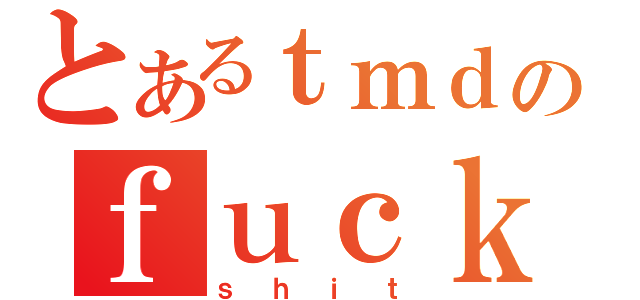 とあるｔｍｄのｆｕｃｋ（ｓｈｉｔ）