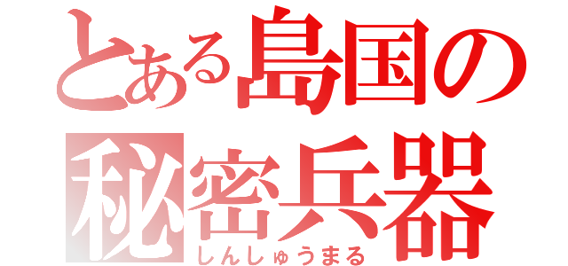 とある島国の秘密兵器（しんしゅうまる）