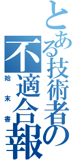 とある技術者の不適合報告書（始末書）