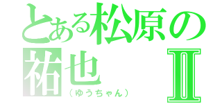 とある松原の祐也Ⅱ（（ゆうちゃん））