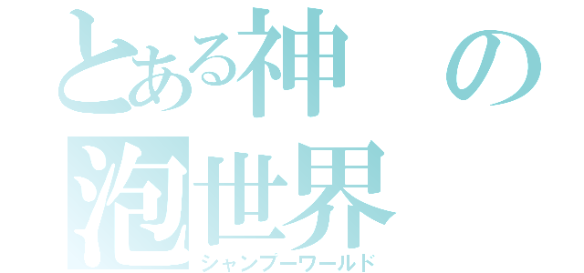 とある神の泡世界（シャンプーワールド）