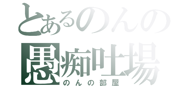 とあるのんの愚痴吐場（のんの部屋）