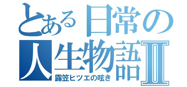 とある日常の人生物語Ⅱ（露笠ヒツエの呟き）