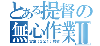 とある提督の無心作業Ⅱ（実家（３２１）帰省）